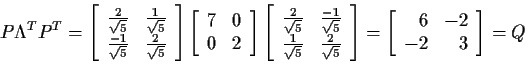 \begin{displaymath}P\Lambda^T P^T =
\left[\begin{array}{rr}
\frac{2}{\sqrt{5}} &...
...left[\begin{array}{rr} 6 & -2 \\ -2 & 3 \end{array}\right]
= Q
\end{displaymath}
